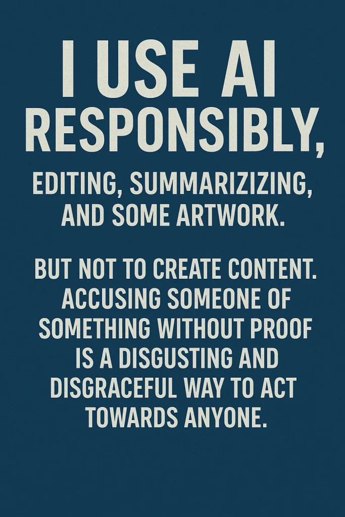 Bold text on a dark blue background reading: I use AI responsibly, editing, summarizing, and some artwork. But not to create content. Accusing someone of something without proof is a disgusting and disgraceful way to act towards anyone.