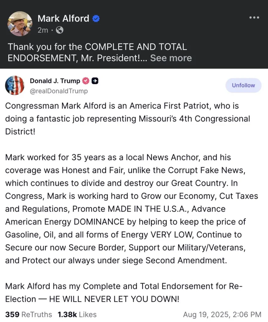 Trump’s Endorsement Is a Political Death Blow—and Mark Alford Votes Against Missouri Every Chance He Gets 1 Screenshot of a Facebook post by Congressman Mark Alford thanking Donald Trump for his 'complete and total endorsement.' The post includes Trump’s statement praising Alford as an 'America First Patriot' representing Missouri’s 4th Congressional District, highlighting his past career as a news anchor, his support for cutting taxes and regulations, promoting 'Made in the USA,' keeping energy prices low, securing the border, supporting veterans, and protecting the Second Amendment. The endorsement concludes with Trump saying Alford will never let voters down.
